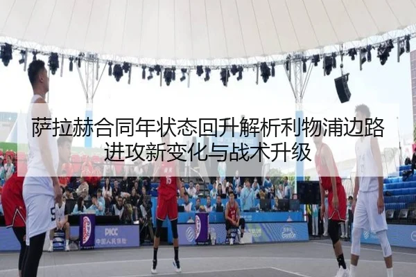 萨拉赫合同年状态回升解析利物浦边路进攻新变化与战术升级
