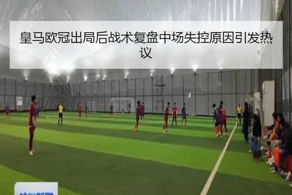 皇马欧冠出局后战术复盘中场失控原因引发热议